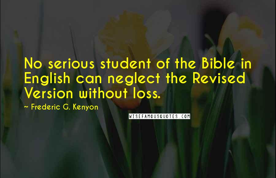 Frederic G. Kenyon Quotes: No serious student of the Bible in English can neglect the Revised Version without loss.