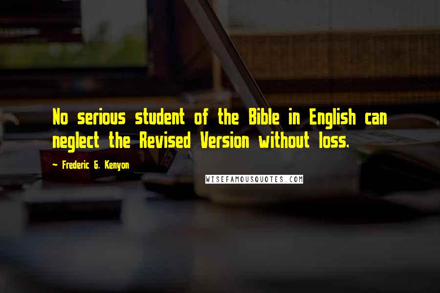 Frederic G. Kenyon Quotes: No serious student of the Bible in English can neglect the Revised Version without loss.