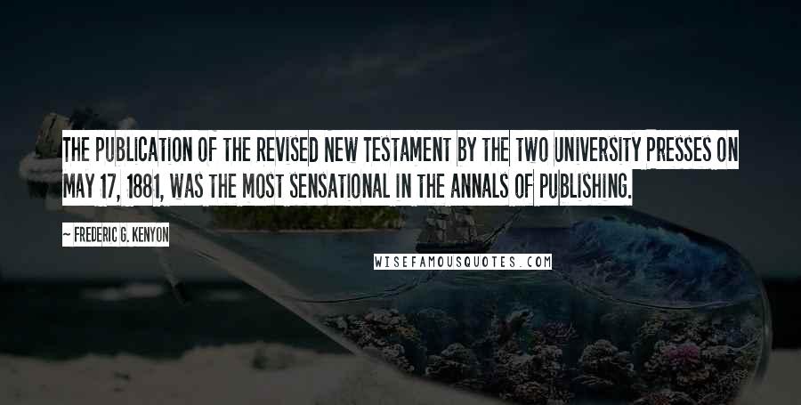 Frederic G. Kenyon Quotes: The publication of the Revised New Testament by the two University Presses on May 17, 1881, was the most sensational in the annals of publishing.