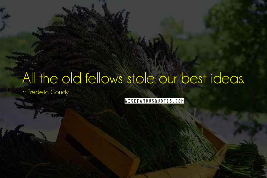 Frederic Goudy Quotes: All the old fellows stole our best ideas.