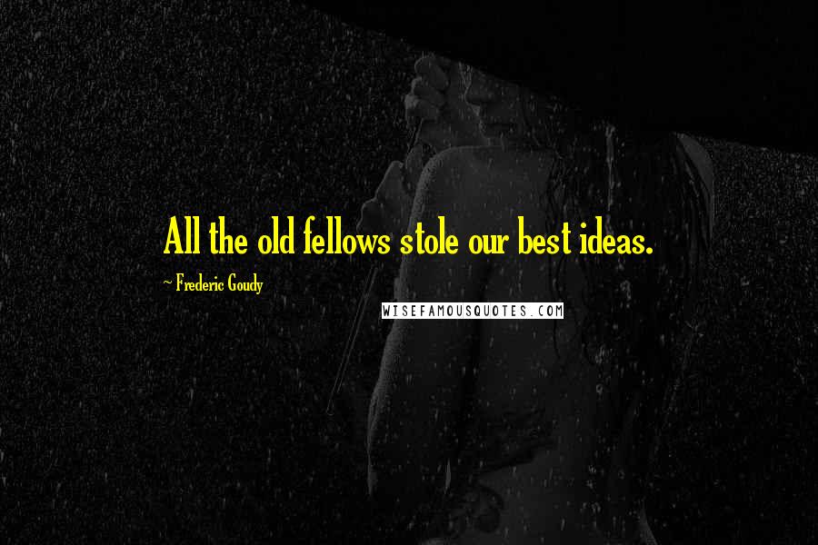 Frederic Goudy Quotes: All the old fellows stole our best ideas.