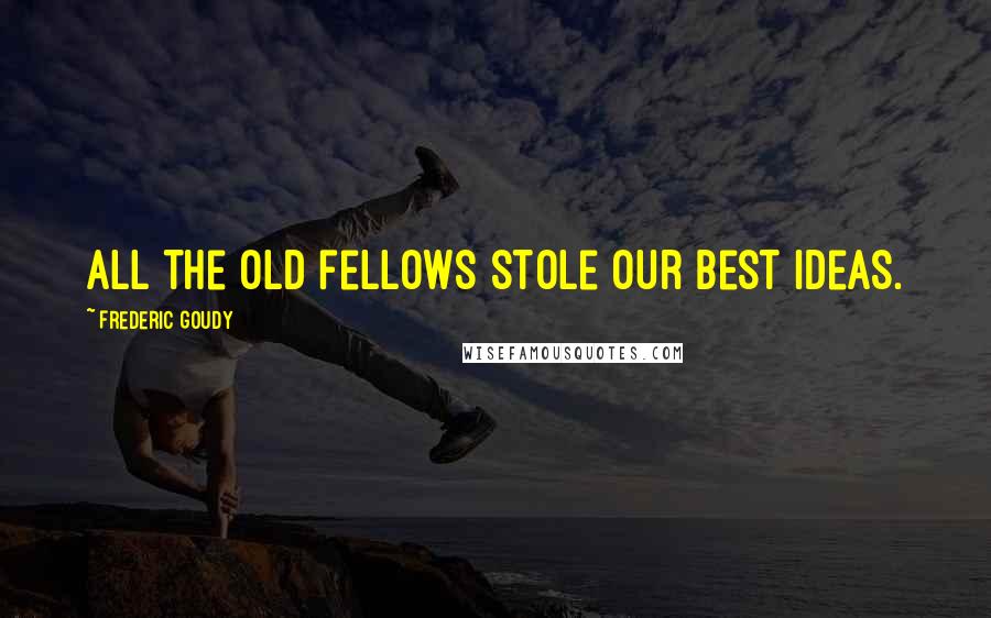 Frederic Goudy Quotes: All the old fellows stole our best ideas.
