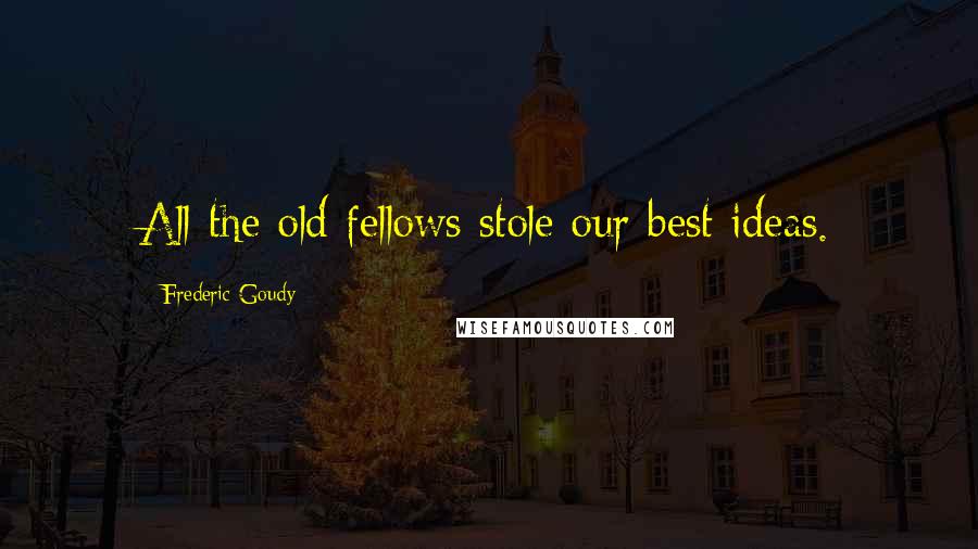 Frederic Goudy Quotes: All the old fellows stole our best ideas.
