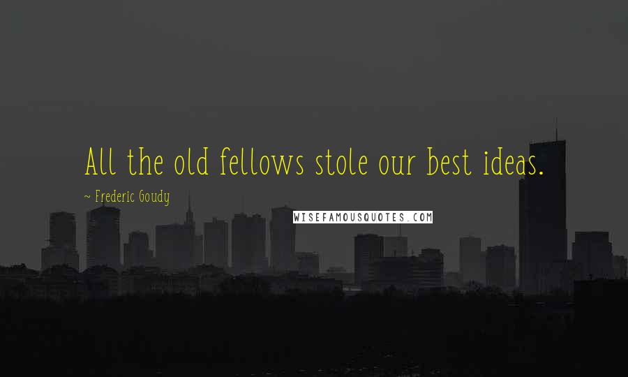 Frederic Goudy Quotes: All the old fellows stole our best ideas.