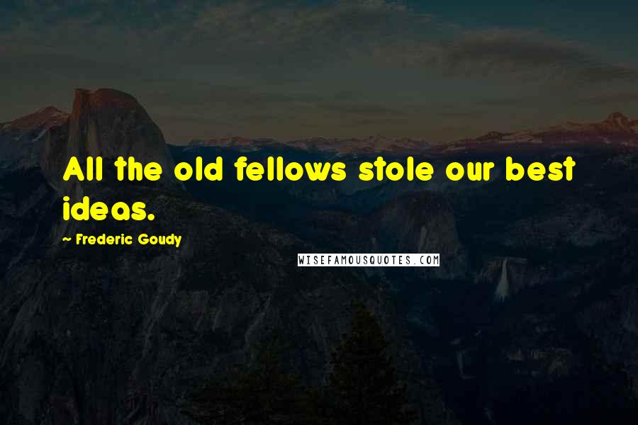 Frederic Goudy Quotes: All the old fellows stole our best ideas.