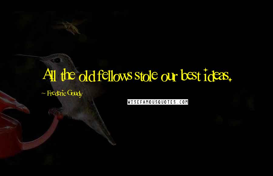 Frederic Goudy Quotes: All the old fellows stole our best ideas.