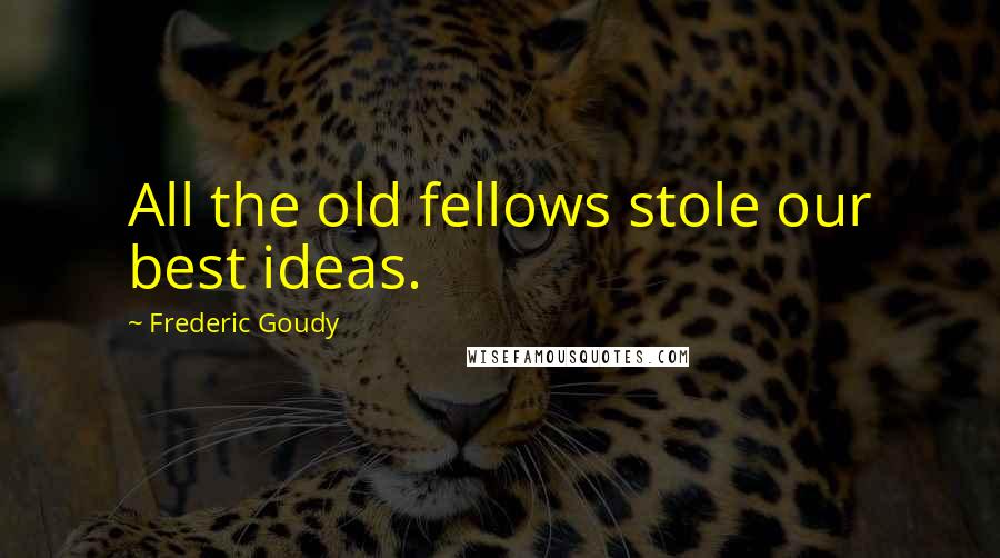 Frederic Goudy Quotes: All the old fellows stole our best ideas.