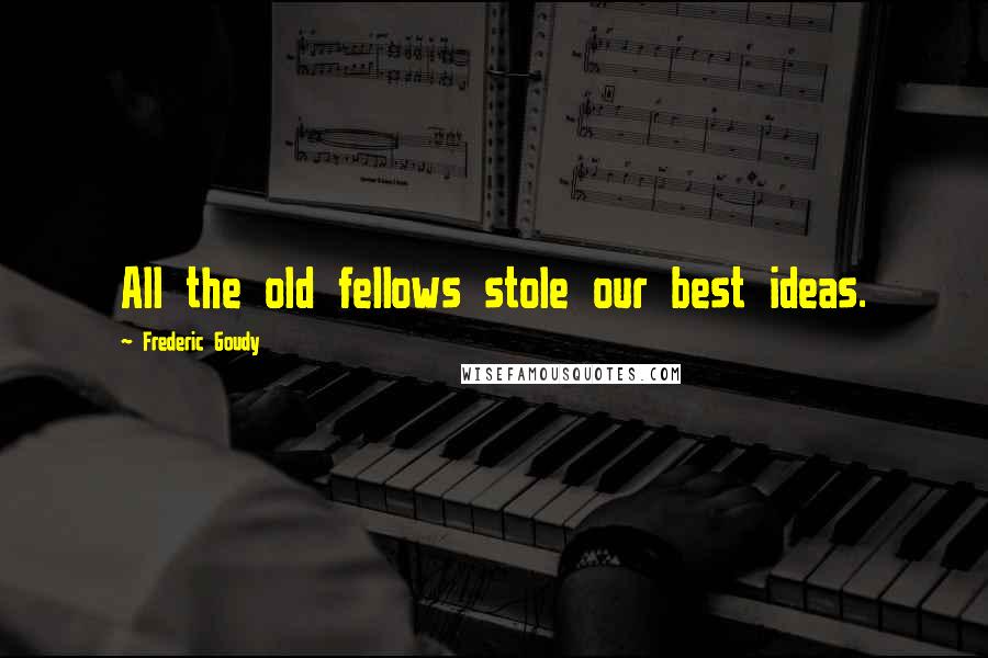 Frederic Goudy Quotes: All the old fellows stole our best ideas.