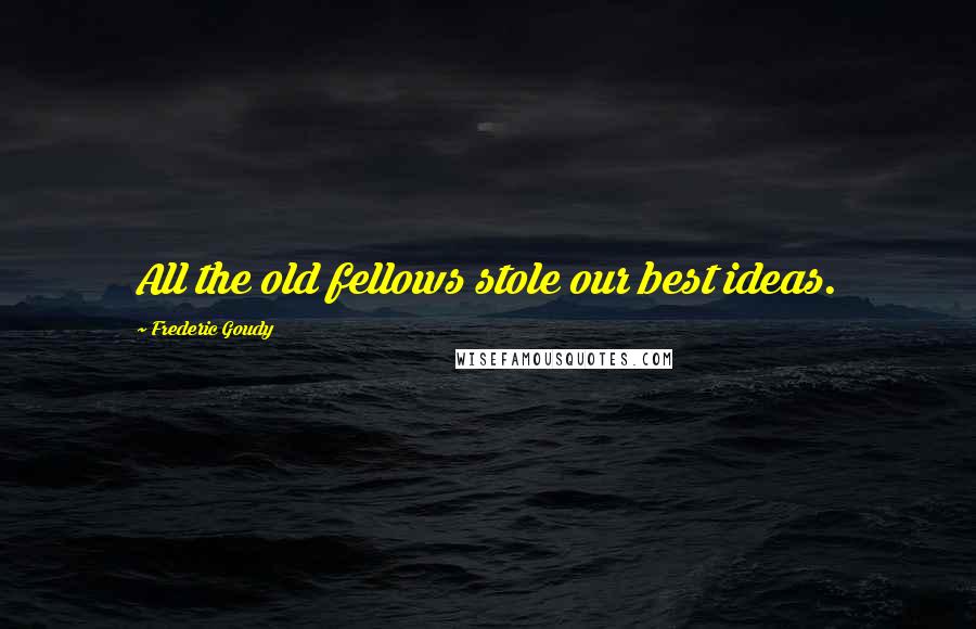 Frederic Goudy Quotes: All the old fellows stole our best ideas.