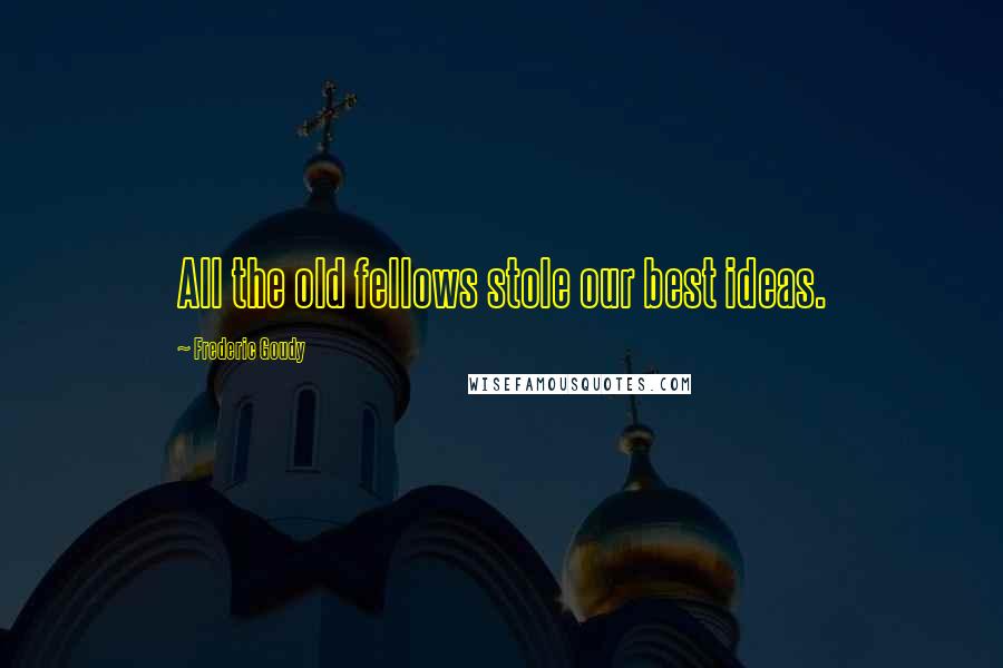 Frederic Goudy Quotes: All the old fellows stole our best ideas.