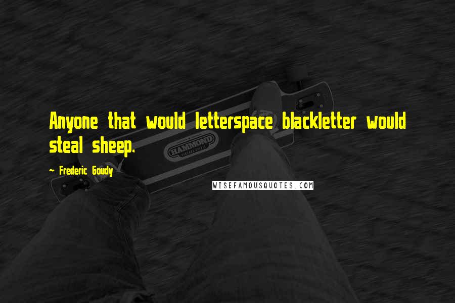 Frederic Goudy Quotes: Anyone that would letterspace blackletter would steal sheep.