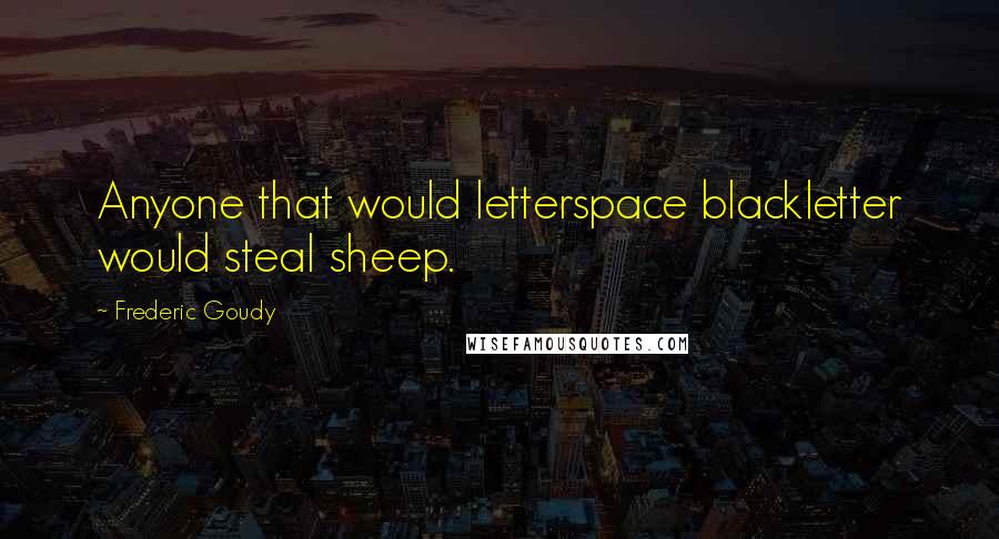 Frederic Goudy Quotes: Anyone that would letterspace blackletter would steal sheep.