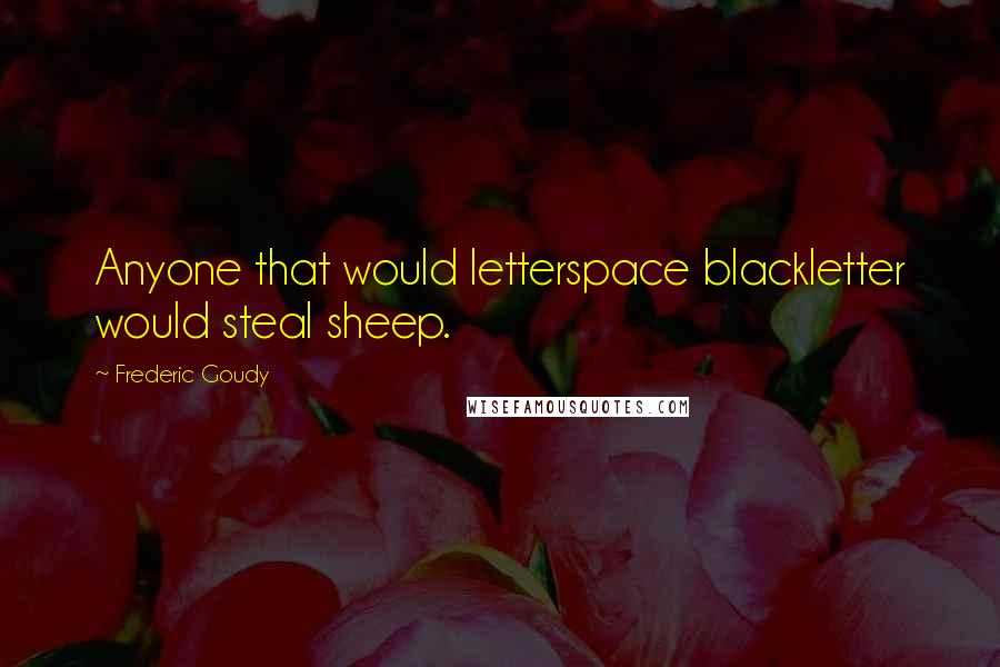 Frederic Goudy Quotes: Anyone that would letterspace blackletter would steal sheep.