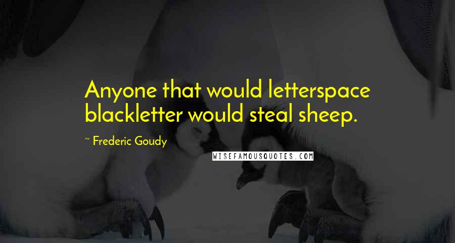 Frederic Goudy Quotes: Anyone that would letterspace blackletter would steal sheep.