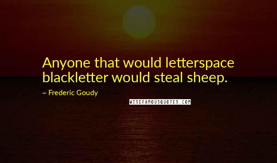 Frederic Goudy Quotes: Anyone that would letterspace blackletter would steal sheep.