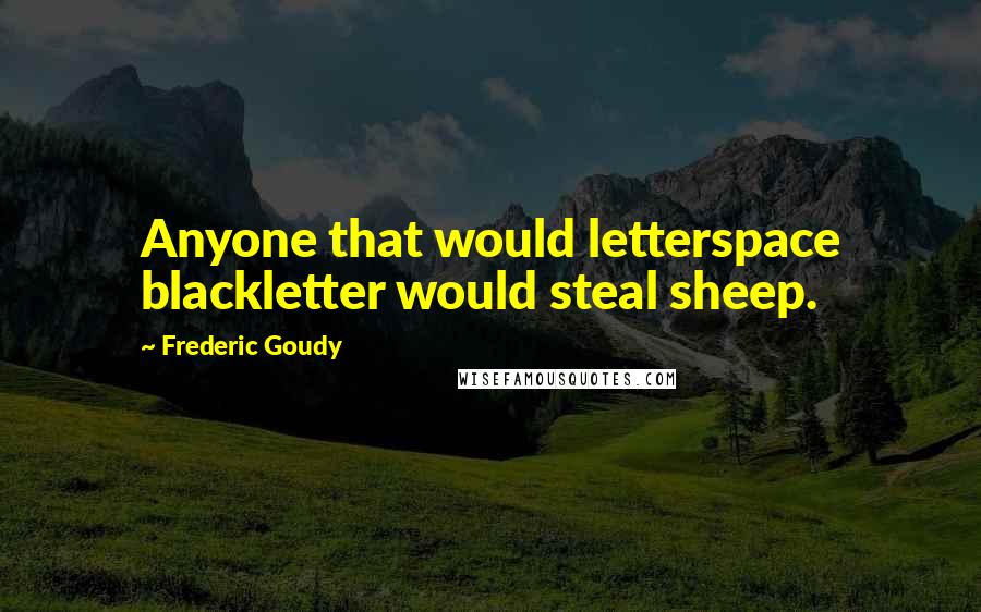 Frederic Goudy Quotes: Anyone that would letterspace blackletter would steal sheep.