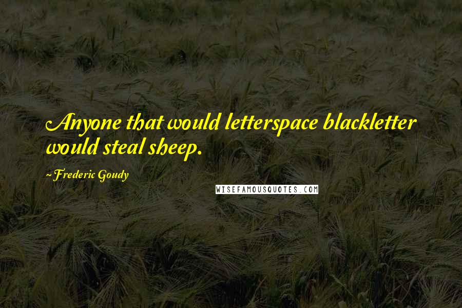 Frederic Goudy Quotes: Anyone that would letterspace blackletter would steal sheep.