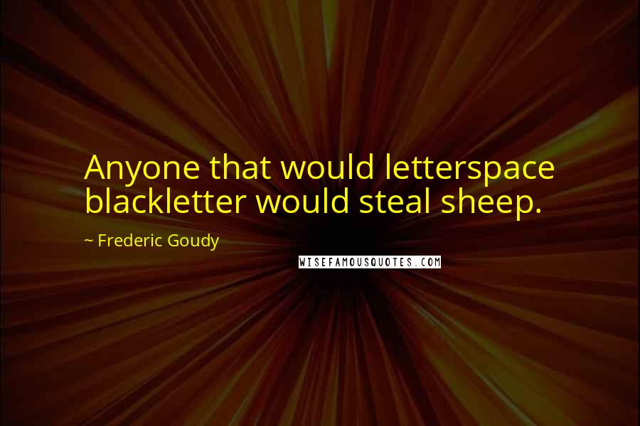 Frederic Goudy Quotes: Anyone that would letterspace blackletter would steal sheep.