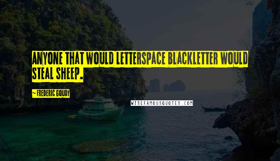 Frederic Goudy Quotes: Anyone that would letterspace blackletter would steal sheep.