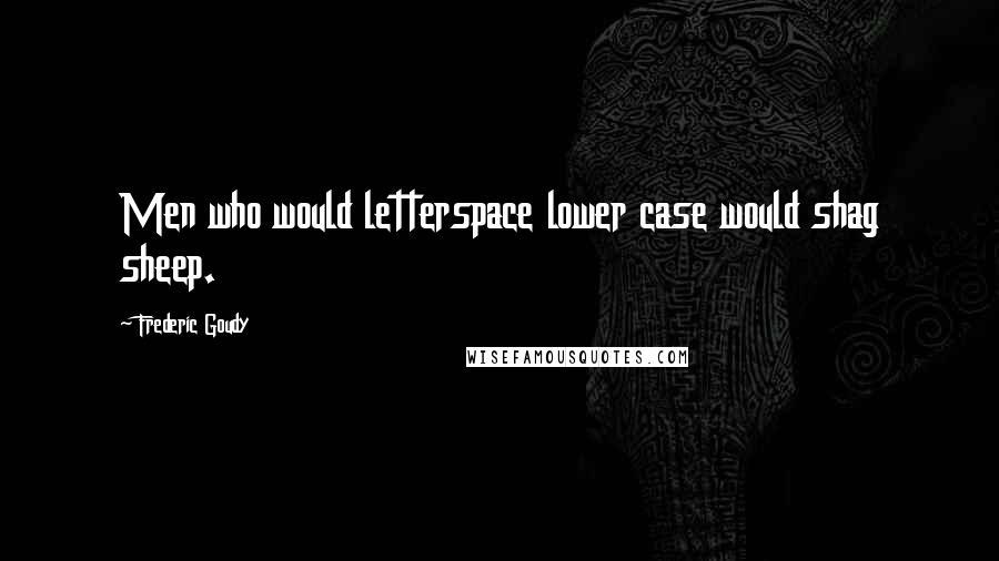 Frederic Goudy Quotes: Men who would letterspace lower case would shag sheep.