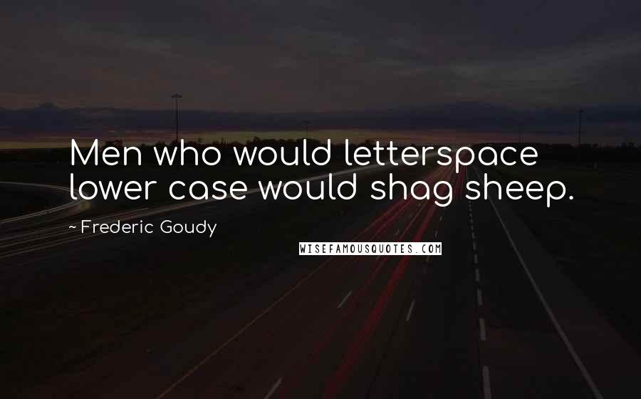 Frederic Goudy Quotes: Men who would letterspace lower case would shag sheep.