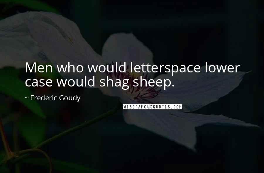 Frederic Goudy Quotes: Men who would letterspace lower case would shag sheep.