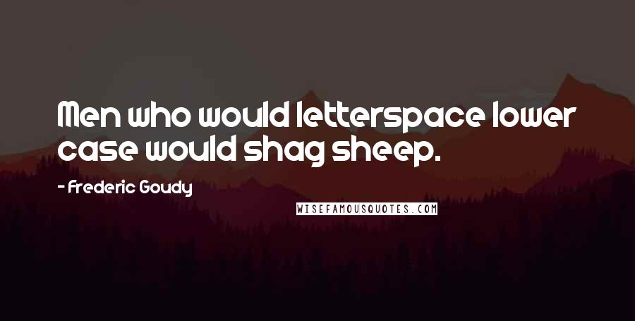 Frederic Goudy Quotes: Men who would letterspace lower case would shag sheep.