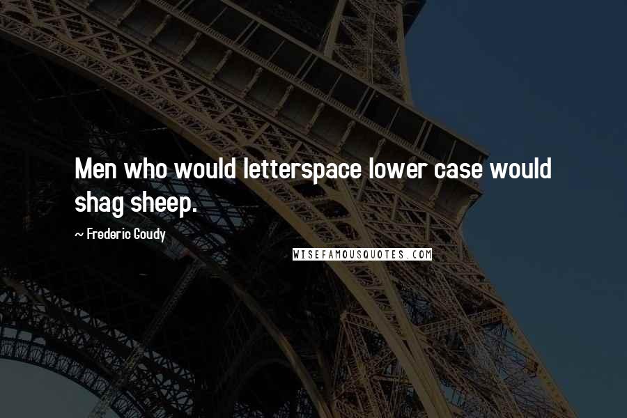 Frederic Goudy Quotes: Men who would letterspace lower case would shag sheep.