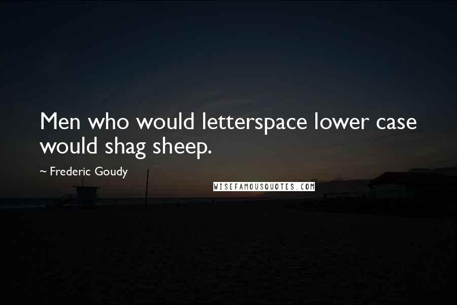 Frederic Goudy Quotes: Men who would letterspace lower case would shag sheep.