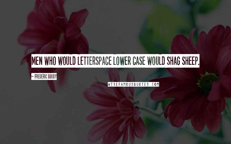 Frederic Goudy Quotes: Men who would letterspace lower case would shag sheep.