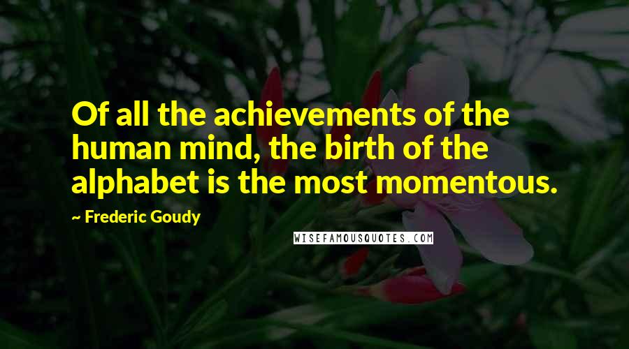 Frederic Goudy Quotes: Of all the achievements of the human mind, the birth of the alphabet is the most momentous.