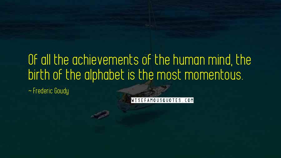 Frederic Goudy Quotes: Of all the achievements of the human mind, the birth of the alphabet is the most momentous.