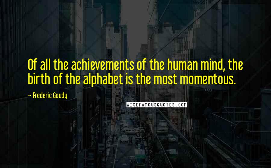 Frederic Goudy Quotes: Of all the achievements of the human mind, the birth of the alphabet is the most momentous.