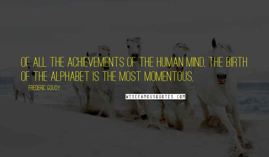 Frederic Goudy Quotes: Of all the achievements of the human mind, the birth of the alphabet is the most momentous.