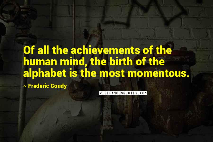 Frederic Goudy Quotes: Of all the achievements of the human mind, the birth of the alphabet is the most momentous.