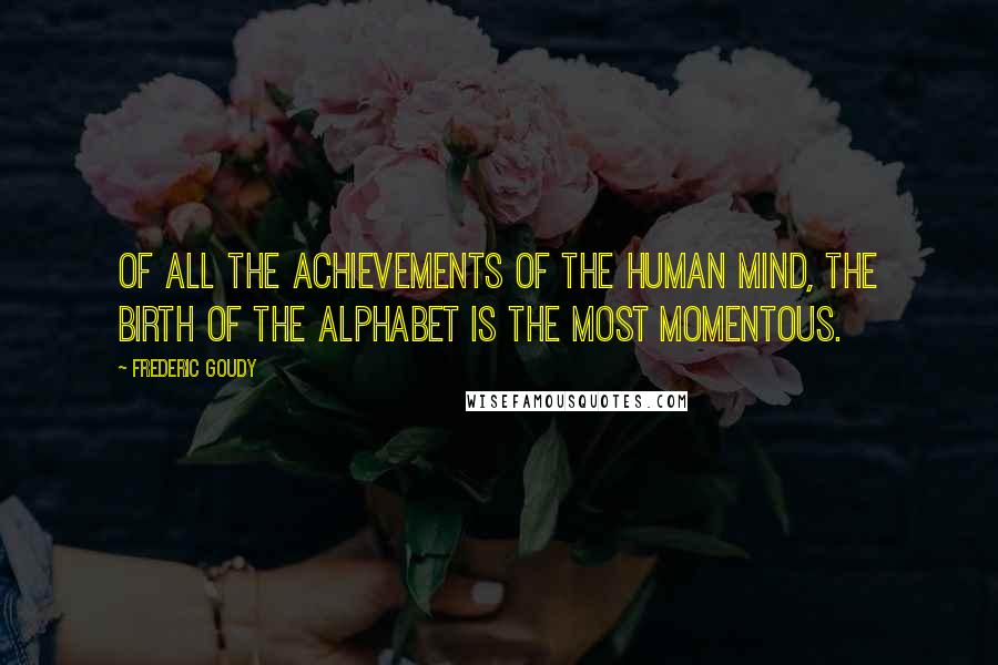 Frederic Goudy Quotes: Of all the achievements of the human mind, the birth of the alphabet is the most momentous.