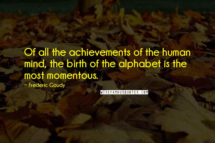 Frederic Goudy Quotes: Of all the achievements of the human mind, the birth of the alphabet is the most momentous.