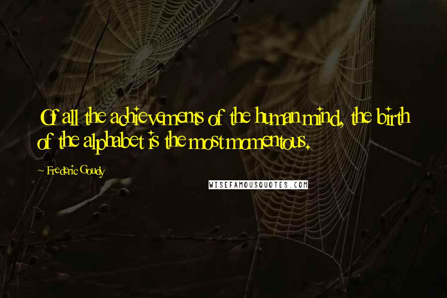 Frederic Goudy Quotes: Of all the achievements of the human mind, the birth of the alphabet is the most momentous.