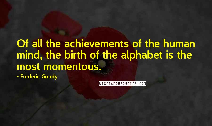 Frederic Goudy Quotes: Of all the achievements of the human mind, the birth of the alphabet is the most momentous.