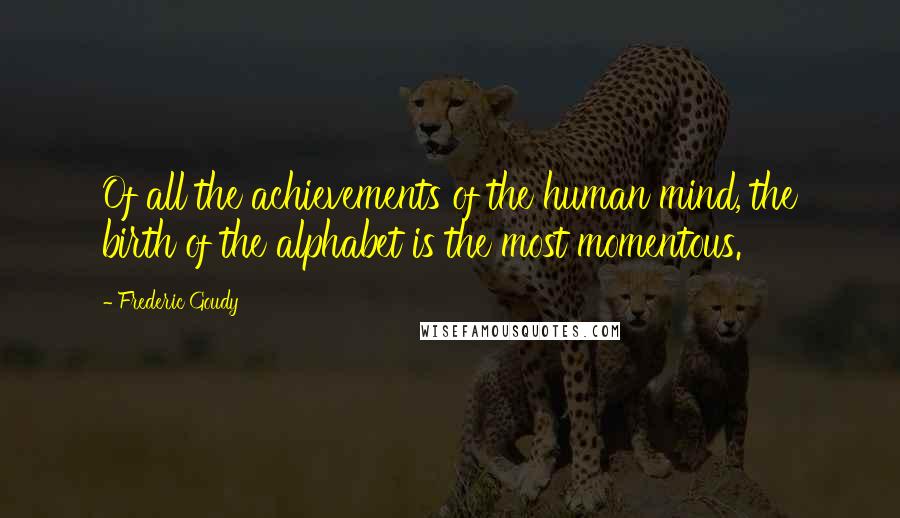 Frederic Goudy Quotes: Of all the achievements of the human mind, the birth of the alphabet is the most momentous.