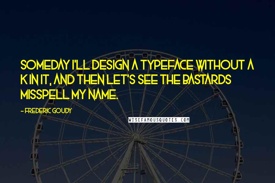 Frederic Goudy Quotes: Someday I'll design a typeface without a K in it, and then let's see the bastards misspell my name.