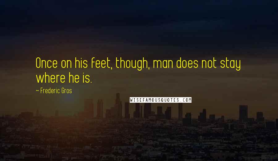 Frederic Gros Quotes: Once on his feet, though, man does not stay where he is.