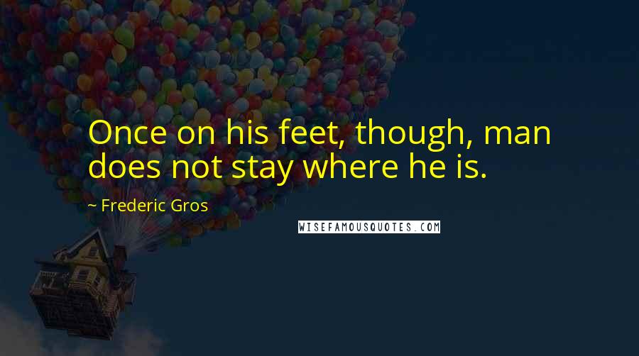 Frederic Gros Quotes: Once on his feet, though, man does not stay where he is.