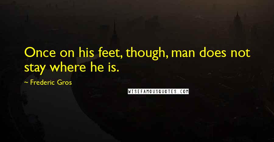 Frederic Gros Quotes: Once on his feet, though, man does not stay where he is.
