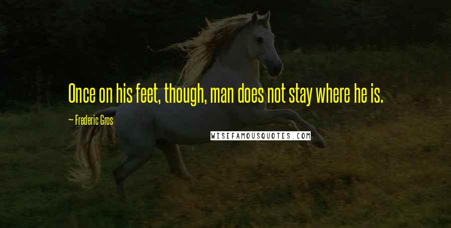 Frederic Gros Quotes: Once on his feet, though, man does not stay where he is.