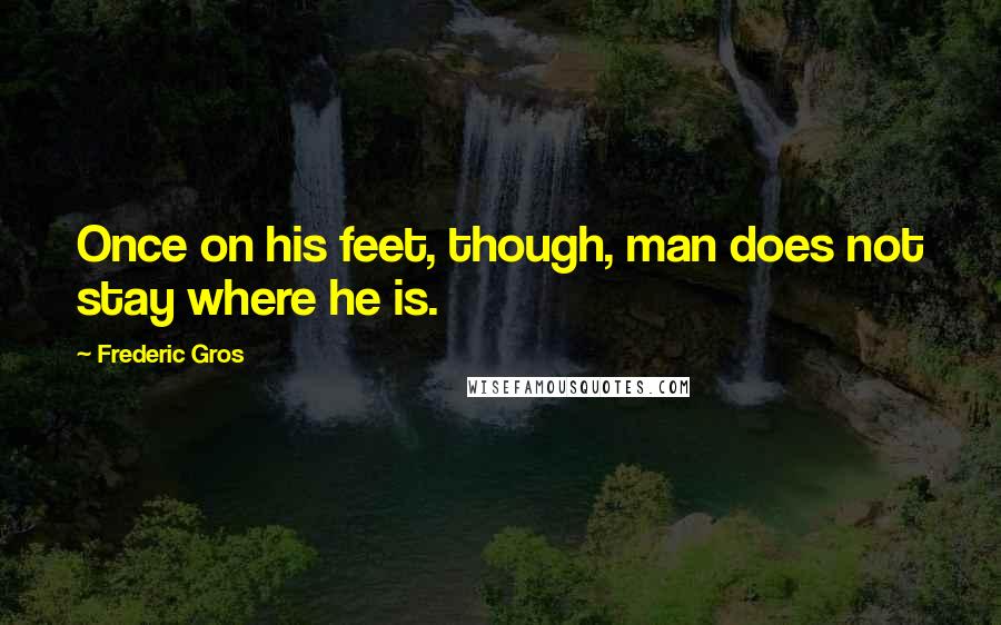 Frederic Gros Quotes: Once on his feet, though, man does not stay where he is.