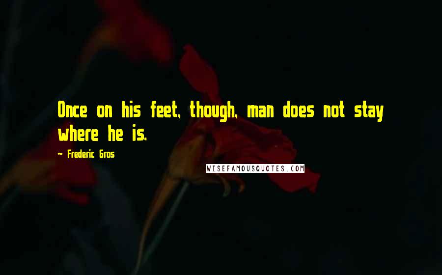 Frederic Gros Quotes: Once on his feet, though, man does not stay where he is.