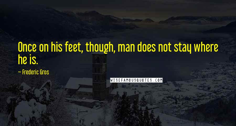 Frederic Gros Quotes: Once on his feet, though, man does not stay where he is.