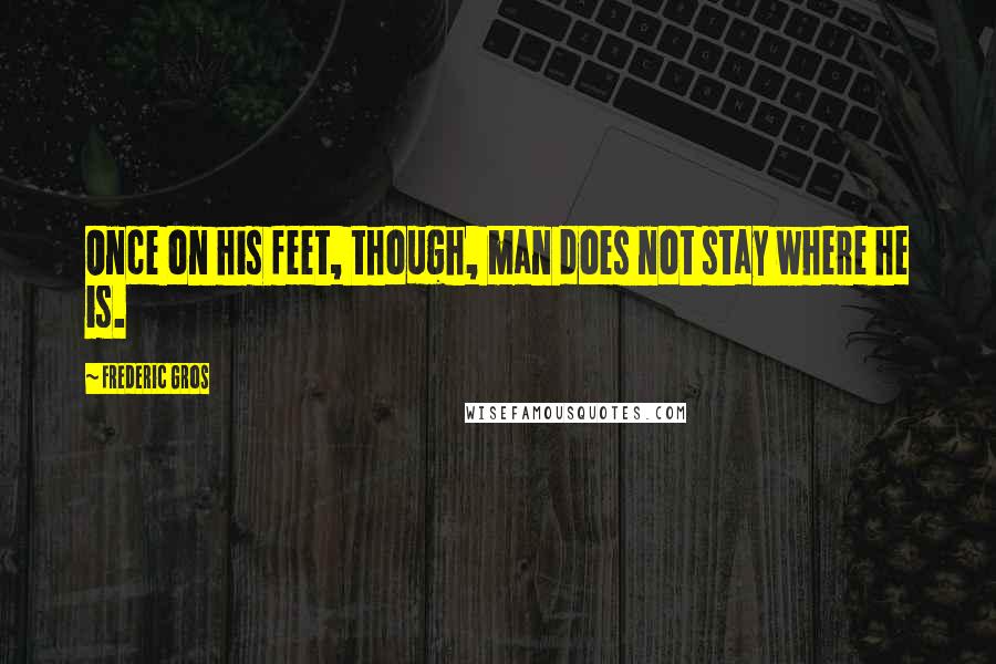 Frederic Gros Quotes: Once on his feet, though, man does not stay where he is.