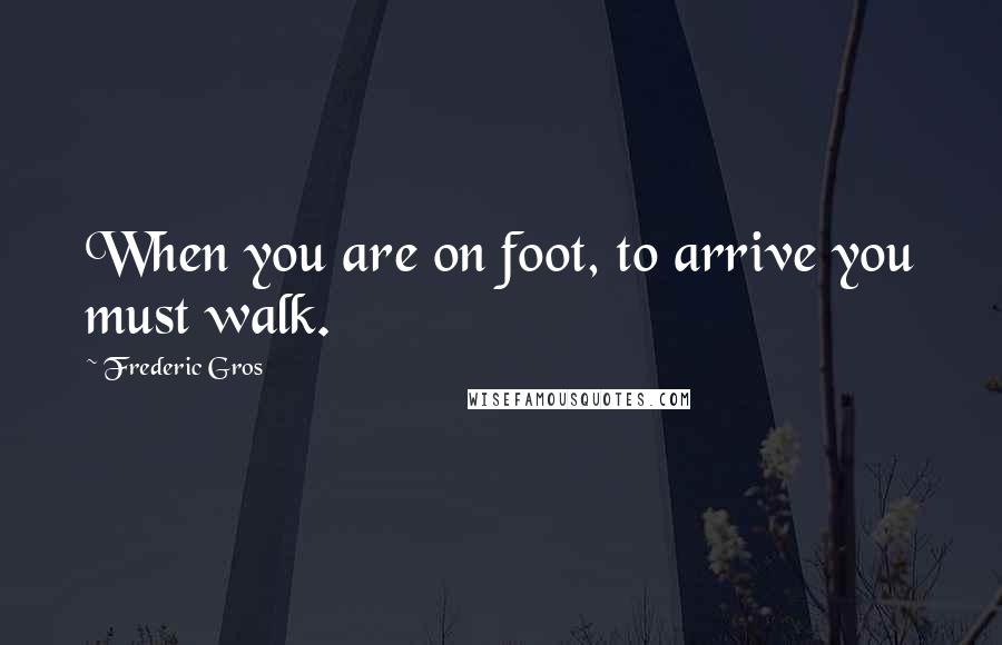 Frederic Gros Quotes: When you are on foot, to arrive you must walk.